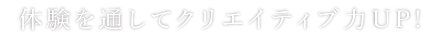 体験を通してクリエイティブ力UP!